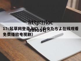 17c起草网登录入口（少女たちよ在线观看免费播放电视剧）
